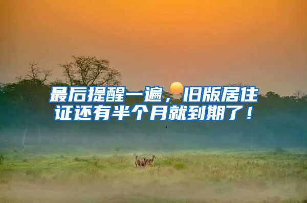 最后提醒一遍，旧版居住证还有半个月就到期了！