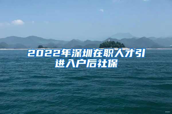 2022年深圳在职人才引进入户后社保