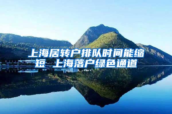 上海居转户排队时间能缩短 上海落户绿色通道