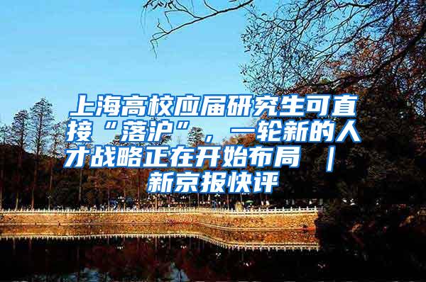 上海高校应届研究生可直接“落沪”，一轮新的人才战略正在开始布局 ｜ 新京报快评
