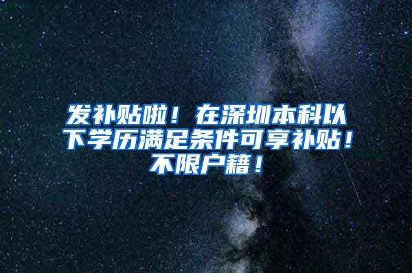 发补贴啦！在深圳本科以下学历满足条件可享补贴！不限户籍！