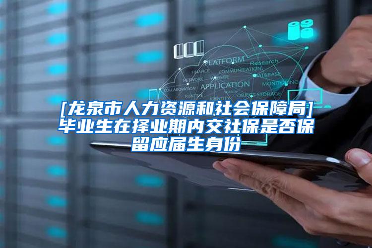 [龙泉市人力资源和社会保障局]毕业生在择业期内交社保是否保留应届生身份