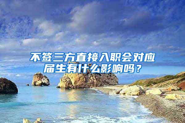 不签三方直接入职会对应届生有什么影响吗？