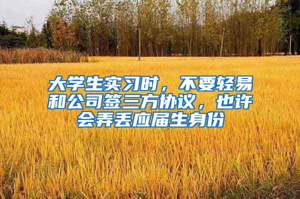 大学生实习时，不要轻易和公司签三方协议，也许会弄丢应届生身份