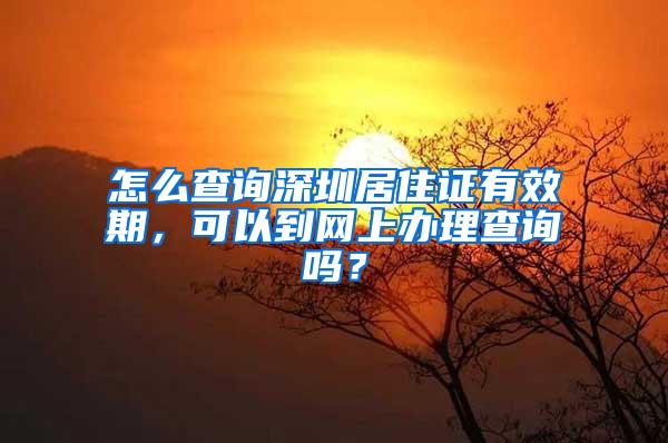 怎么查询深圳居住证有效期，可以到网上办理查询吗？