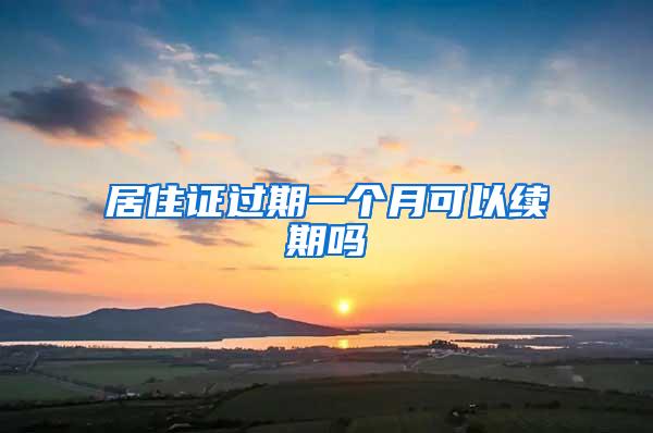 居住证过期一个月可以续期吗
