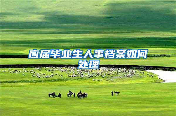 应届毕业生人事档案如何处理