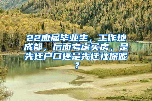 22应届毕业生，工作地成都，后面考虑买房，是先迁户口还是先迁社保呢？
