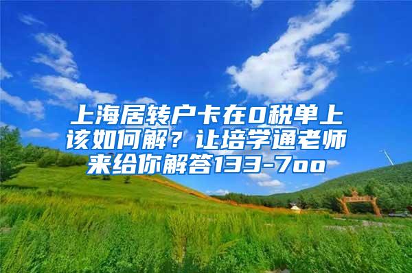 上海居转户卡在0税单上该如何解？让培学通老师来给你解答133-7oo
