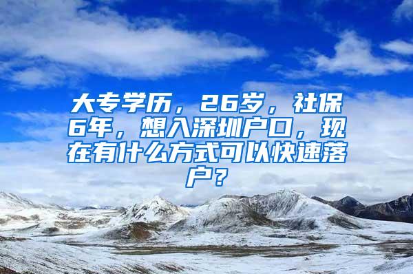 大专学历，26岁，社保6年，想入深圳户口，现在有什么方式可以快速落户？