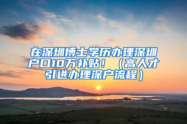 在深圳博士学历办理深圳户口10万补贴！（高人才引进办理深户流程）
