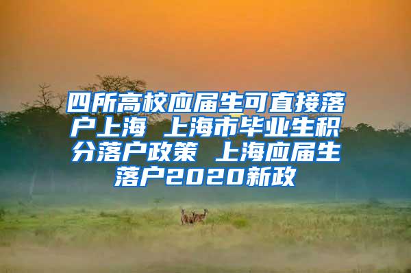 四所高校应届生可直接落户上海 上海市毕业生积分落户政策 上海应届生落户2020新政