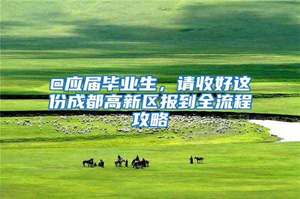 @应届毕业生，请收好这份成都高新区报到全流程攻略