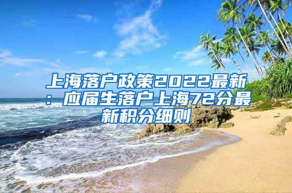 上海落户政策2022最新：应届生落户上海72分最新积分细则
