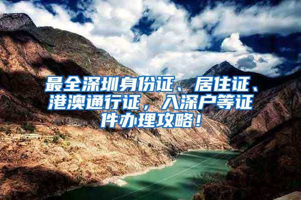 最全深圳身份证、居住证、港澳通行证，入深户等证件办理攻略！