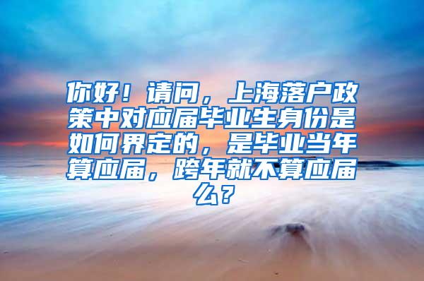 你好！请问，上海落户政策中对应届毕业生身份是如何界定的，是毕业当年算应届，跨年就不算应届么？
