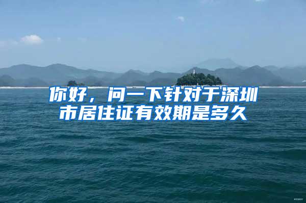你好，问一下针对于深圳市居住证有效期是多久
