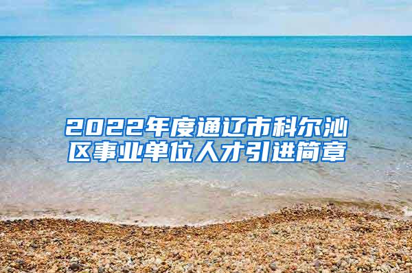 2022年度通辽市科尔沁区事业单位人才引进简章