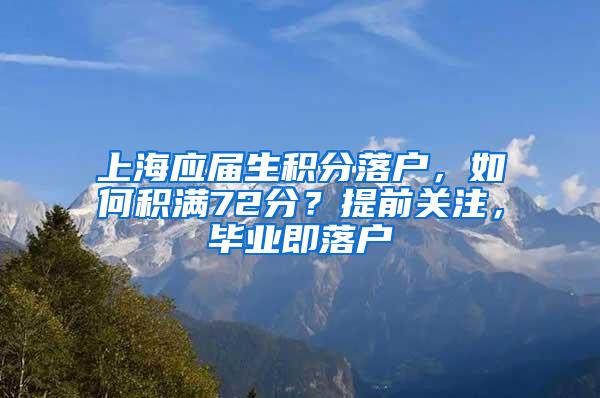 上海应届生积分落户，如何积满72分？提前关注，毕业即落户