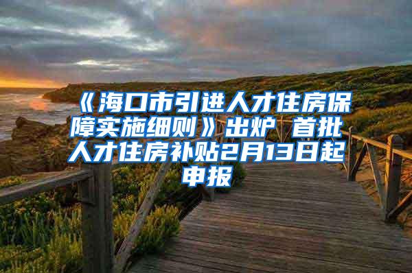 《海口市引进人才住房保障实施细则》出炉 首批人才住房补贴2月13日起申报