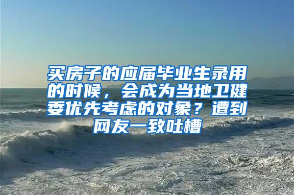 买房子的应届毕业生录用的时候，会成为当地卫健委优先考虑的对象？遭到网友一致吐槽