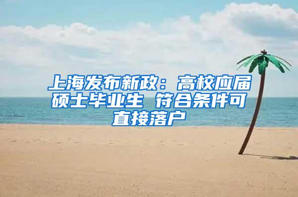 上海发布新政：高校应届硕士毕业生 符合条件可直接落户