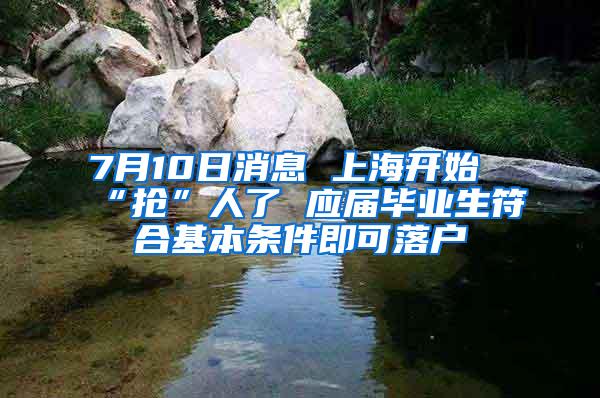 7月10日消息 上海开始“抢”人了 应届毕业生符合基本条件即可落户