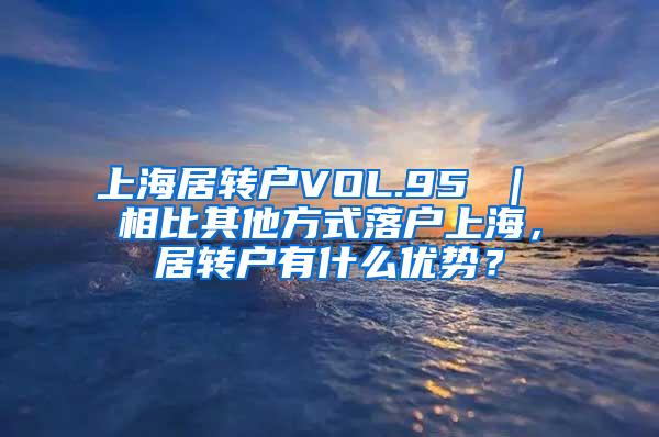 上海居转户VOL.95 ｜ 相比其他方式落户上海，居转户有什么优势？