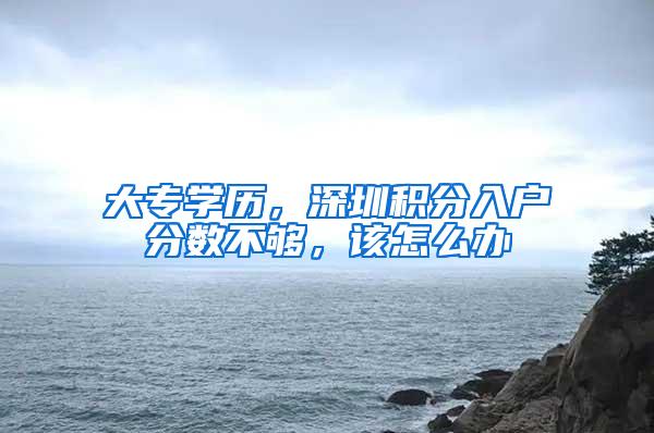 大专学历，深圳积分入户分数不够，该怎么办