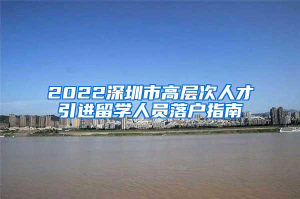 2022深圳市高层次人才引进留学人员落户指南