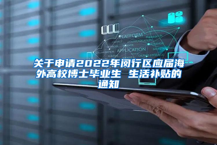 关于申请2022年闵行区应届海外高校博士毕业生 生活补贴的通知