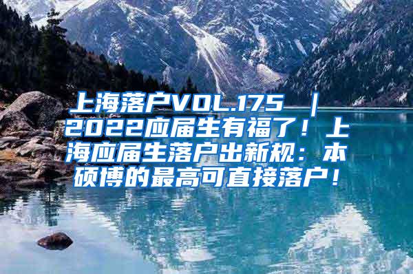 上海落户VOL.175 ｜ 2022应届生有福了！上海应届生落户出新规：本硕博的最高可直接落户！