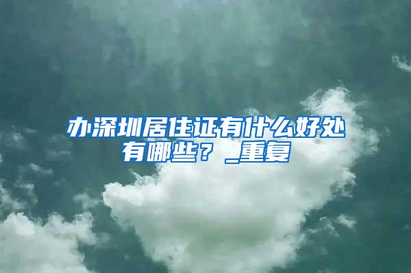 办深圳居住证有什么好处有哪些？_重复