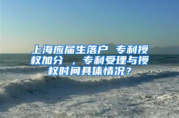 上海应届生落户 专利授权加分 ，专利受理与授权时间具体情况？