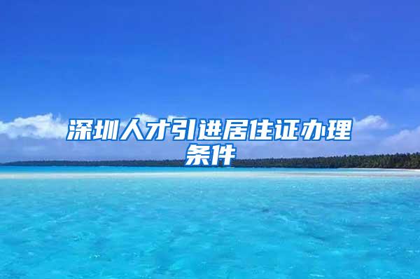 深圳人才引进居住证办理条件
