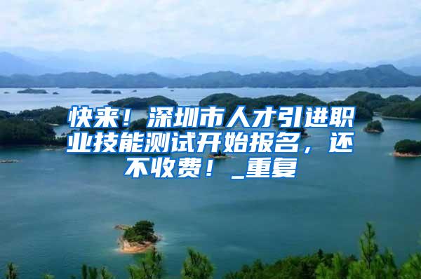 快来！深圳市人才引进职业技能测试开始报名，还不收费！_重复