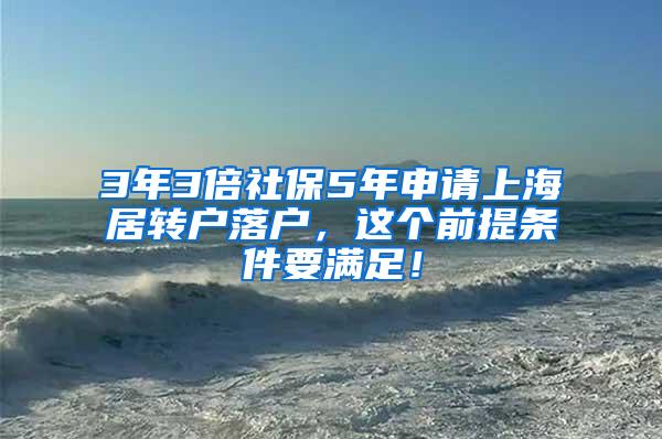 3年3倍社保5年申请上海居转户落户，这个前提条件要满足！