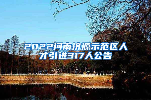 2022河南济源示范区人才引进317人公告
