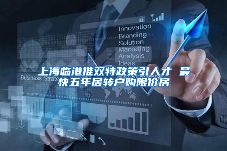 上海临港推双特政策引人才 最快五年居转户购限价房
