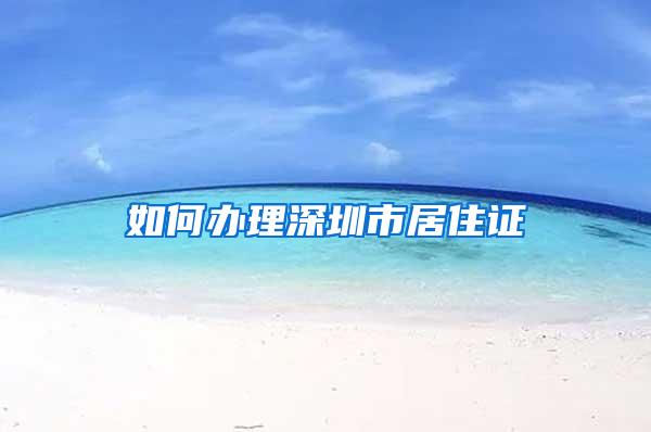 如何办理深圳市居住证