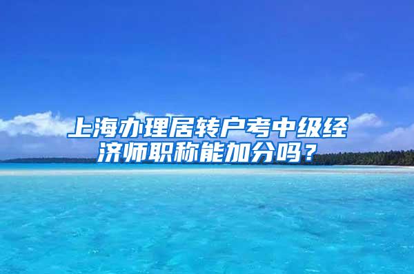 上海办理居转户考中级经济师职称能加分吗？