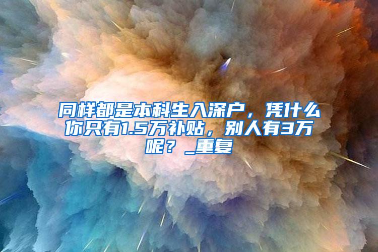同样都是本科生入深户，凭什么你只有1.5万补贴，别人有3万呢？_重复