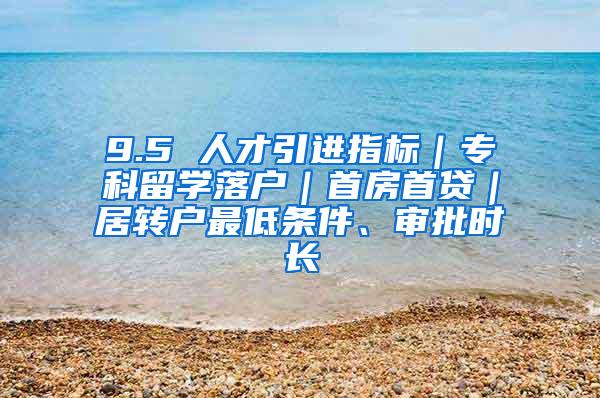 9.5 人才引进指标｜专科留学落户｜首房首贷｜居转户最低条件、审批时长