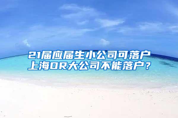 21届应届生小公司可落户上海OR大公司不能落户？