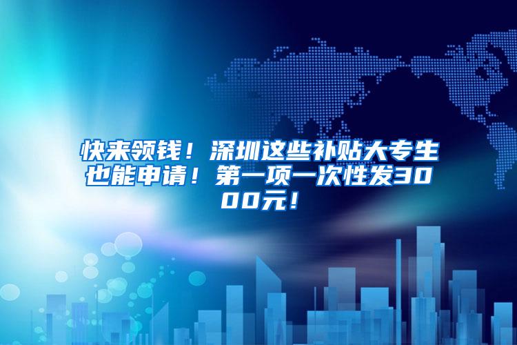快来领钱！深圳这些补贴大专生也能申请！第一项一次性发3000元！