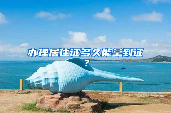 办理居住证多久能拿到证？