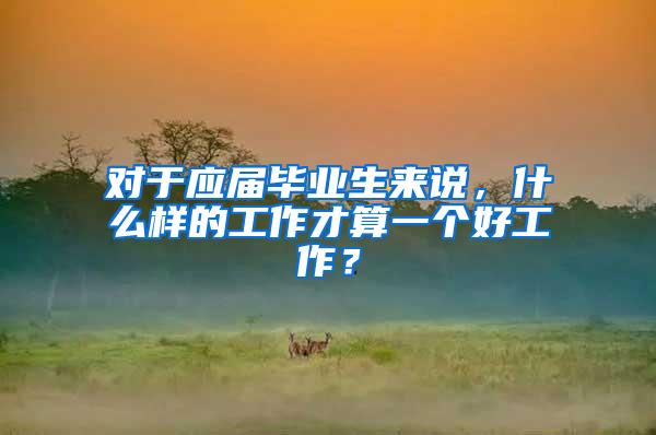 对于应届毕业生来说，什么样的工作才算一个好工作？