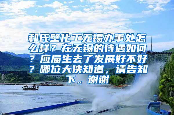 和氏璧化工无锡办事处怎么样？在无锡的待遇如何？应届生去了发展好不好？哪位大侠知道，请告知下。谢谢