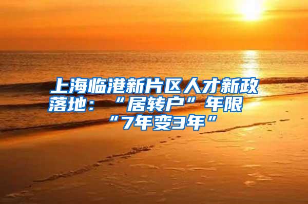 上海临港新片区人才新政落地：“居转户”年限“7年变3年”