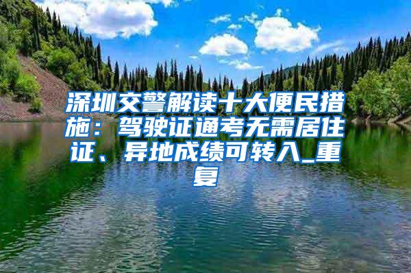 深圳交警解读十大便民措施：驾驶证通考无需居住证、异地成绩可转入_重复